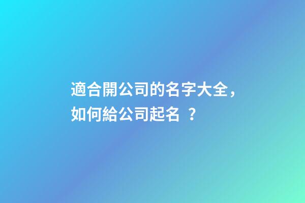 適合開公司的名字大全，如何給公司起名？